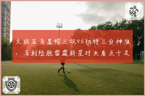 文班亚马盖帽三双vs切特三分神准，马刺险胜雷霆新星对决看点十足