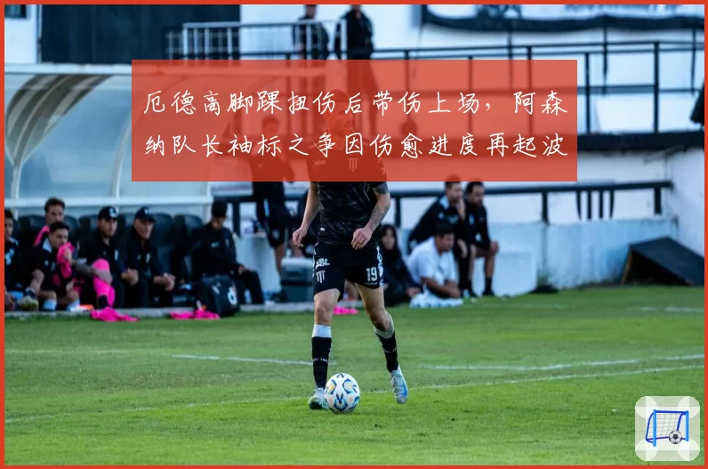 厄德高脚踝扭伤后带伤上场,阿森纳队长袖标之争因伤愈进度再起波澜