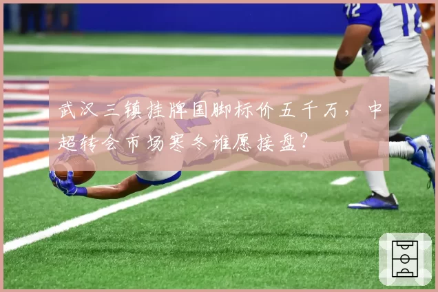 武汉三镇挂牌国脚标价五千万,中超转会市场寒冬谁愿接盘?