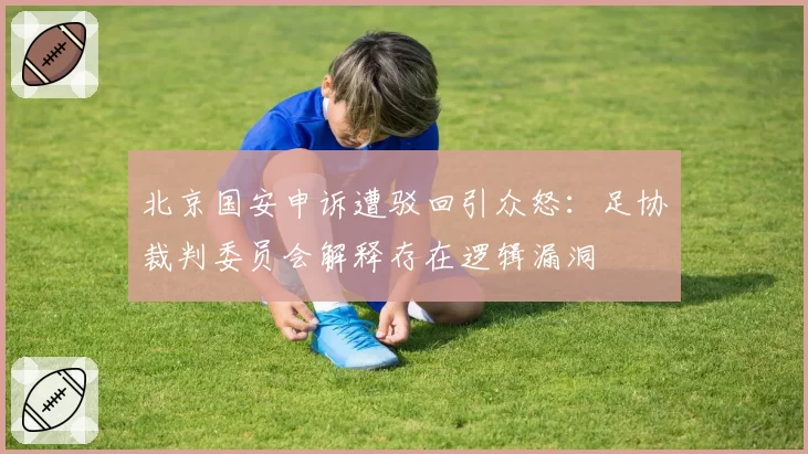 北京国安申诉遭驳回引众怒:足协裁判委员会解释存在逻辑漏洞