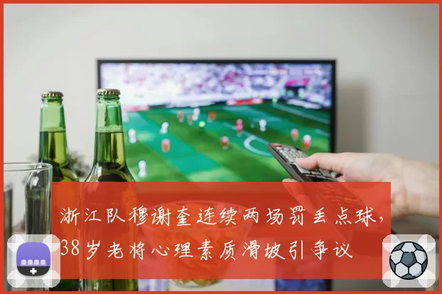 浙江队穆谢奎连续两场罚丢点球,38岁老将心理素质滑坡引争议