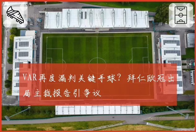 VAR再度漏判关键手球?拜仁欧冠出局主裁报告引争议