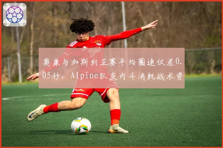 奥康与加斯利正赛平均圈速仅差0.05秒，Alpine队友内斗消耗战术资源