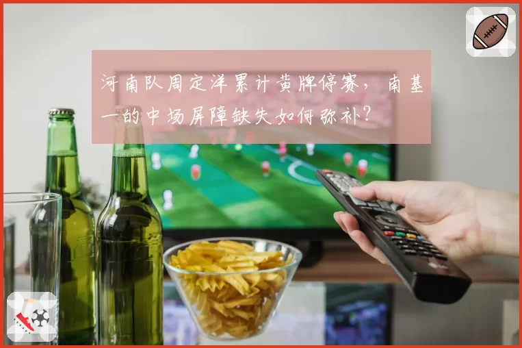 河南队周定洋累计黄牌停赛，南基一的中场屏障缺失如何弥补？