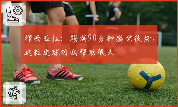 穆西亚拉：踢满90分钟感觉很好，这粒进球对我帮助很大