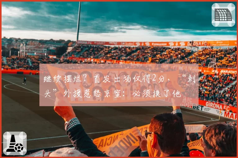 继续摆烂？首发出场仅得2分，“刺头”外援惹怒京蜜：必须换了他