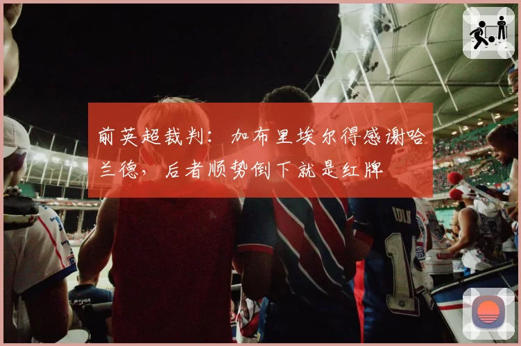 前英超裁判：加布里埃尔得感谢哈兰德，后者顺势倒下就是红牌