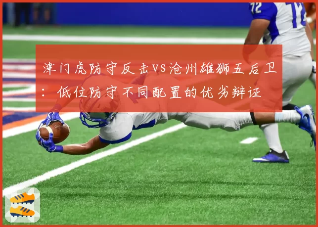 津门虎防守反击vs沧州雄狮五后卫:低位防守不同配置的优劣辩证