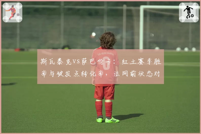 斯瓦泰克vs萨巴伦卡：红土赛季胜率与破发点转化率，法网前状态对比