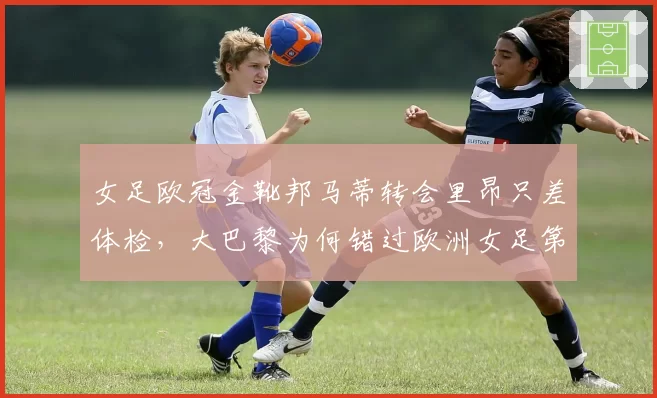 女足欧冠金靴邦马蒂转会里昂只差体检,大巴黎为何错过欧洲女足第一身价?