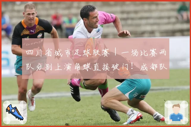 四川省城市足球联赛｜一场比赛两队分别上演角球直接破门！成都队客场2：3不敌凉山队