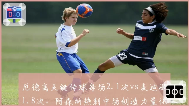 厄德高关键传球每场2.1次vs麦迪逊1.8次，阿森纳热刺中场创造力量化对比