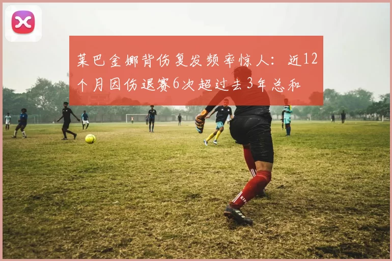 莱巴金娜背伤复发频率惊人：近12个月因伤退赛6次超过去3年总和