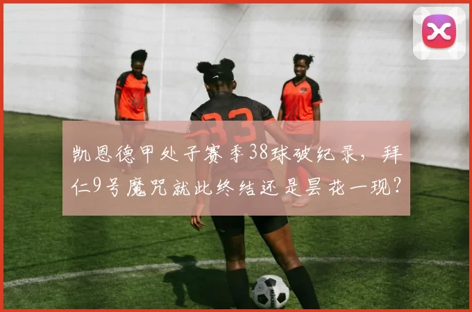 凯恩德甲处子赛季38球破纪录,拜仁9号魔咒就此终结还是昙花一现?