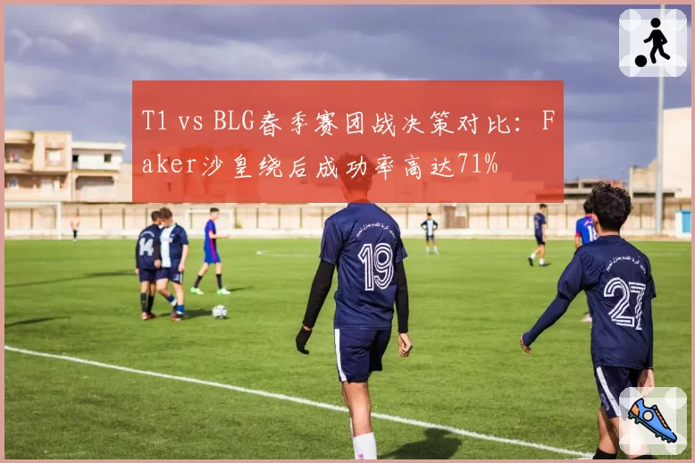 T1 vs BLG春季赛团战决策对比:Faker沙皇绕后成功率高达71%