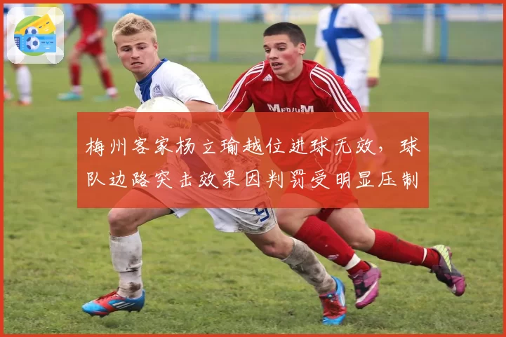 梅州客家杨立瑜越位进球无效，球队边路突击效果因判罚受明显压制