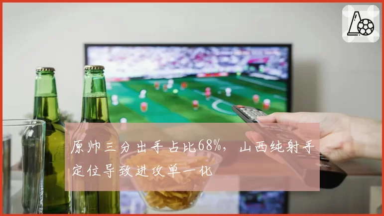 原帅三分出手占比68%，山西纯射手定位导致进攻单一化