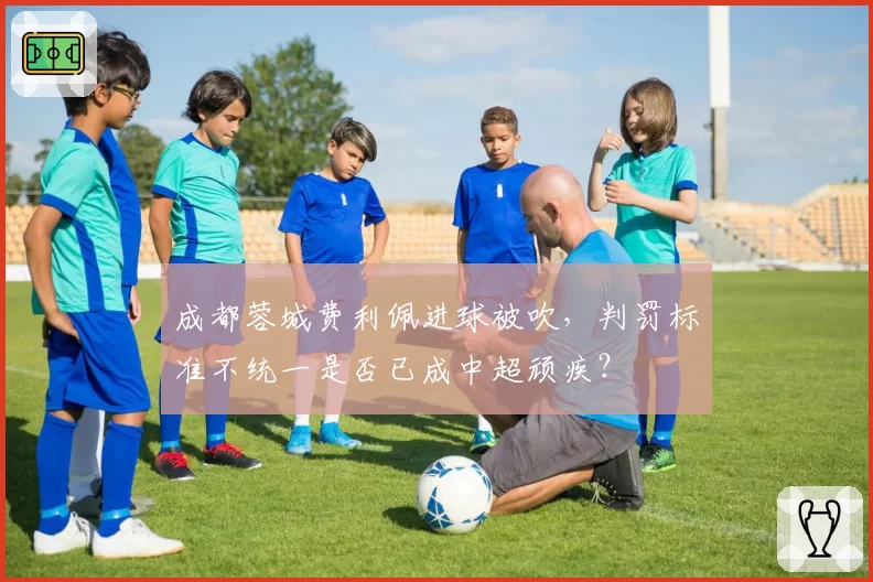 成都蓉城费利佩进球被吹，判罚标准不统一是否已成中超顽疾？