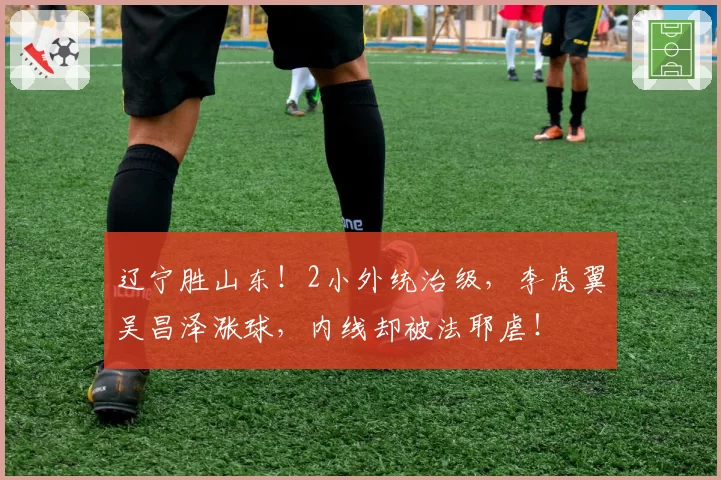 辽宁胜山东！2小外统治级，李虎翼吴昌泽涨球，内线却被法耶虐！