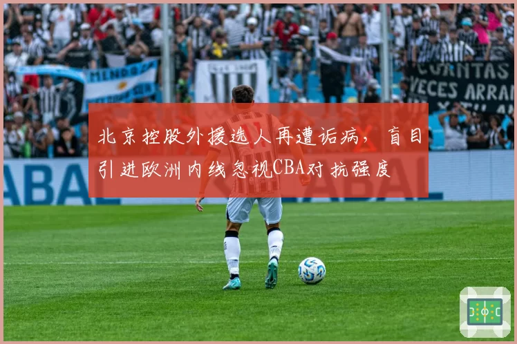 北京控股外援选人再遭诟病，盲目引进欧洲内线忽视CBA对抗强度
