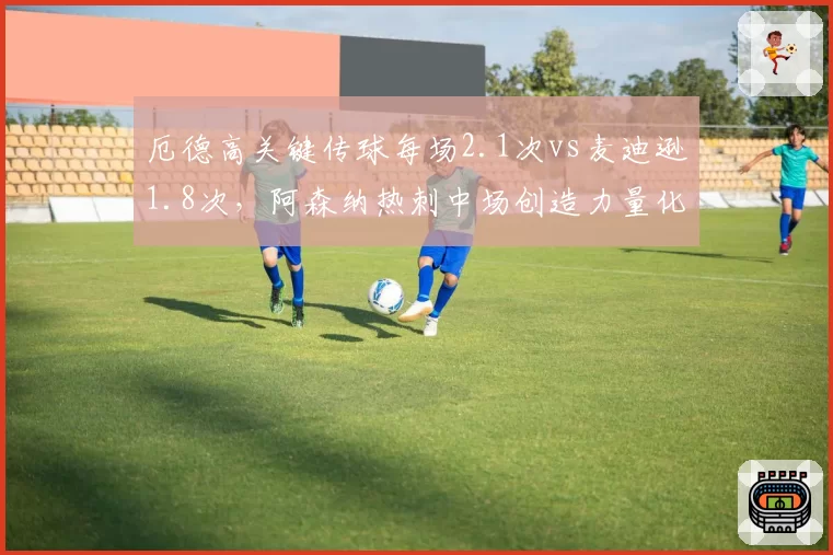厄德高关键传球每场2.1次vs麦迪逊1.8次，阿森纳热刺中场创造力量化对比