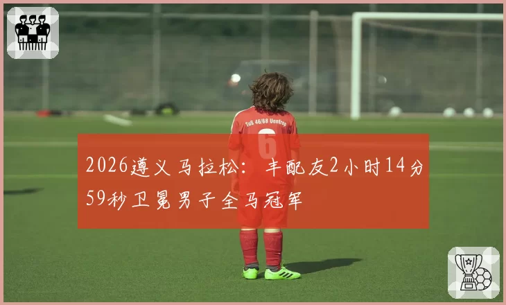 2026遵义马拉松：丰配友2小时14分59秒卫冕男子全马冠军