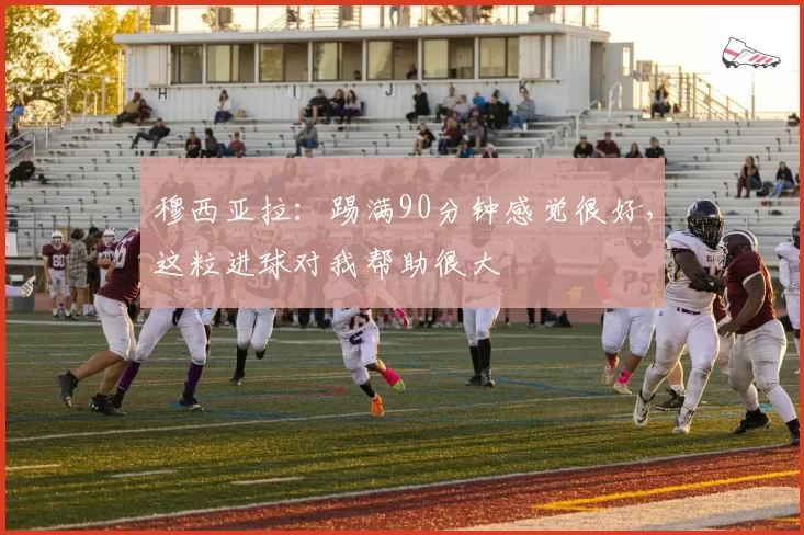 穆西亚拉:踢满90分钟感觉很好,这粒进球对我帮助很大