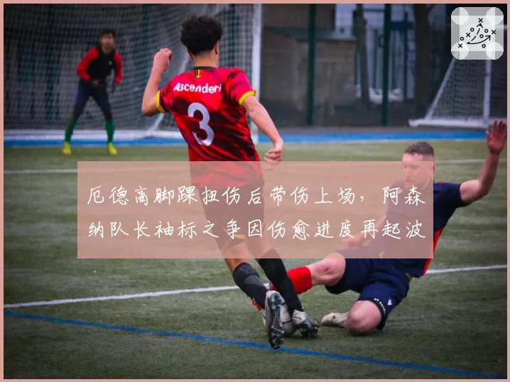 厄德高脚踝扭伤后带伤上场,阿森纳队长袖标之争因伤愈进度再起波澜