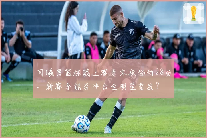 同曦男篮林葳上赛季末段场均28分，新赛季能否冲击全明星首发？