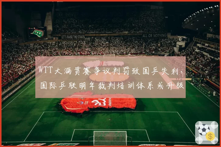 WTT大满贯赛争议判罚致国乒失利，国际乒联明年裁判培训体系或升级