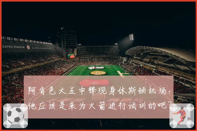 阿肯色大五中锋现身休斯顿机场，他应该是来为火箭进行试训的吧？
