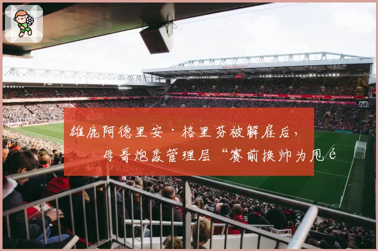雄鹿阿德里安·格里芬被解雇后，字母哥炮轰管理层“赛前换帅为甩锅”