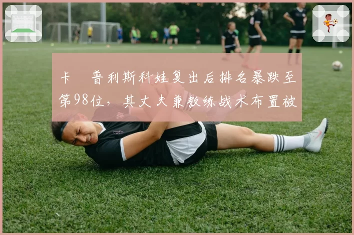 卡・普利斯科娃复出后排名暴跌至第98位，其丈夫兼教练战术布置被批业余