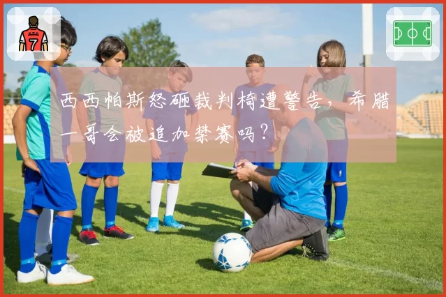 西西帕斯怒砸裁判椅遭警告,希腊一哥会被追加禁赛吗?
