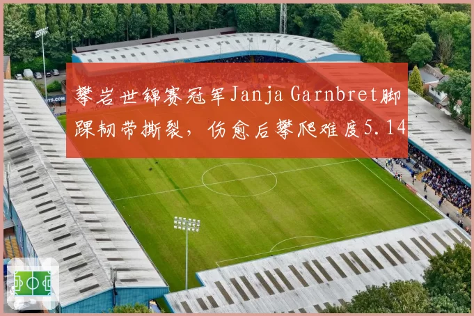 攀岩世锦赛冠军Janja Garnbret脚踝韧带撕裂，伤愈后攀爬难度5.14d完成率仅60%